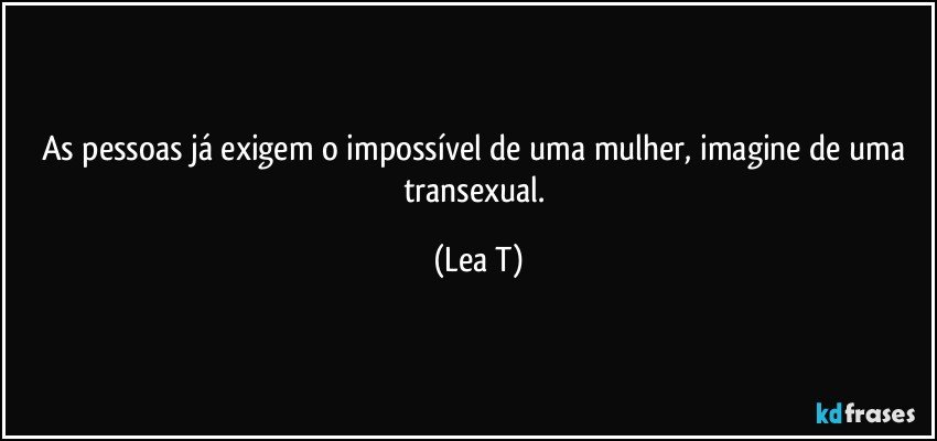 As pessoas já exigem o impossível de uma mulher, imagine de uma transexual. (Lea T)