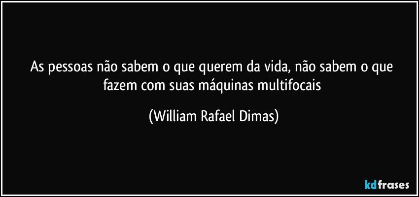 As pessoas não sabem o que querem da vida, não sabem o que fazem com suas máquinas multifocais (William Rafael Dimas)