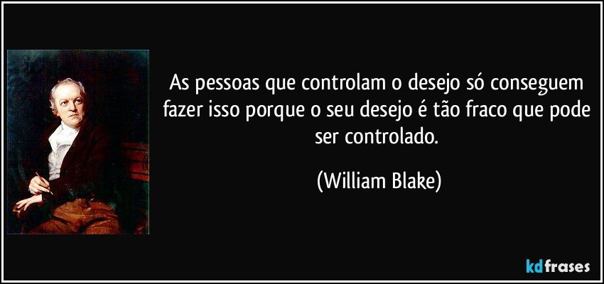 As pessoas que controlam o desejo só conseguem fazer isso porque o seu desejo é tão fraco que pode ser controlado. (William Blake)