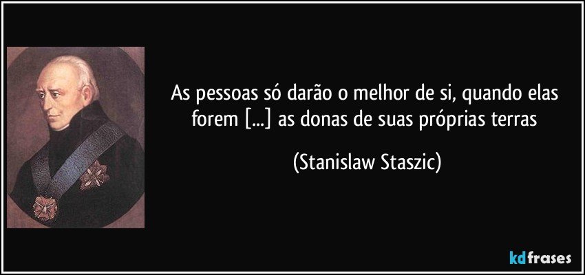 As pessoas só darão o melhor de si, quando elas forem [...] as donas de suas próprias terras (Stanislaw Staszic)