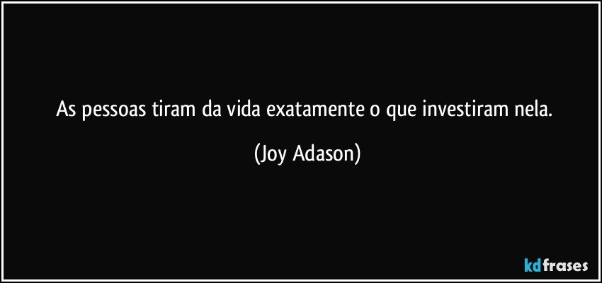 As pessoas tiram da vida exatamente o que investiram nela. (Joy Adason)