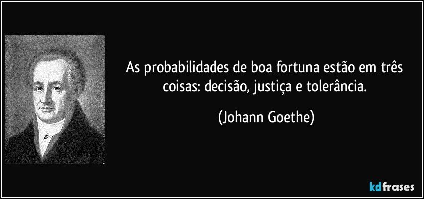 As probabilidades de boa fortuna estão em três coisas: decisão, justiça e tolerância. (Johann Goethe)