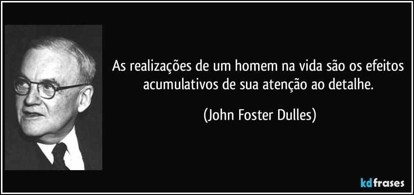 As realizações de um homem na vida são os efeitos acumulativos de sua atenção ao detalhe. (John Foster Dulles)