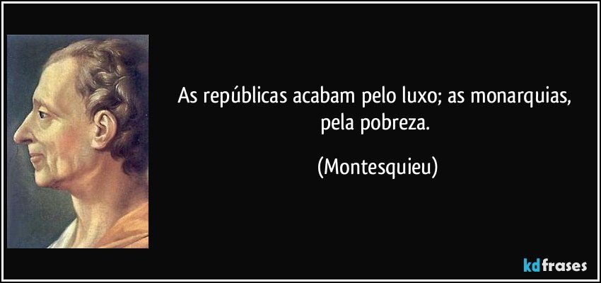 As repúblicas acabam pelo luxo; as monarquias, pela pobreza. (Montesquieu)