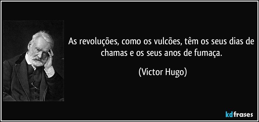 As revoluções, como os vulcões, têm os seus dias de chamas e os seus anos de fumaça. (Victor Hugo)