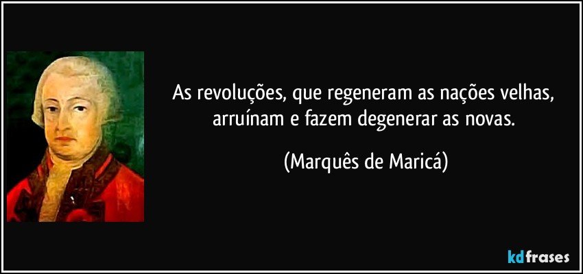 As revoluções, que regeneram as nações velhas, arruínam e fazem degenerar as novas. (Marquês de Maricá)