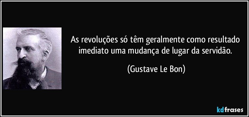 As revoluções só têm geralmente como resultado imediato uma mudança de lugar da servidão. (Gustave Le Bon)