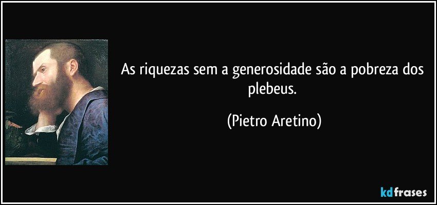 As riquezas sem a generosidade são a pobreza dos plebeus. (Pietro Aretino)
