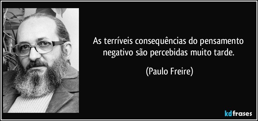 As terríveis consequências do pensamento negativo são percebidas muito tarde. (Paulo Freire)