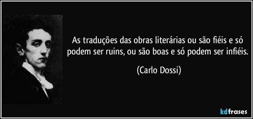As traduções das obras literárias ou são fiéis e só podem ser ruins, ou são boas e só podem ser infiéis. (Carlo Dossi)