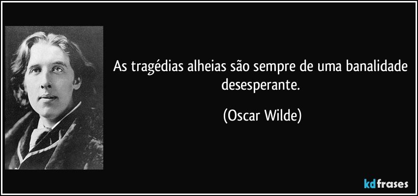 As tragédias alheias são sempre de uma banalidade desesperante. (Oscar Wilde)