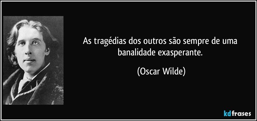 As tragédias dos outros são sempre de uma banalidade exasperante. (Oscar Wilde)