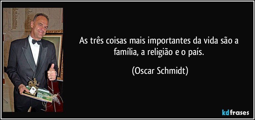 As três coisas mais importantes da vida são a família, a religião e o país. (Oscar Schmidt)