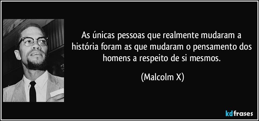 As únicas pessoas que realmente mudaram a história foram as que mudaram o pensamento dos homens a respeito de si mesmos. (Malcolm X)