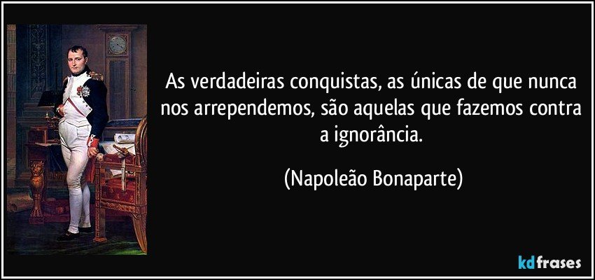 As verdadeiras conquistas, as únicas de que nunca nos arrependemos, são aquelas que fazemos contra a ignorância. (Napoleão Bonaparte)