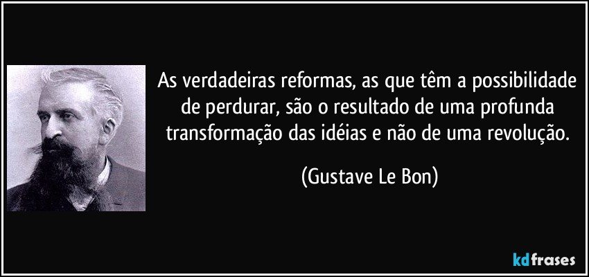 As verdadeiras reformas, as que têm a possibilidade de perdurar, são o resultado de uma profunda transformação das idéias e não de uma revolução. (Gustave Le Bon)