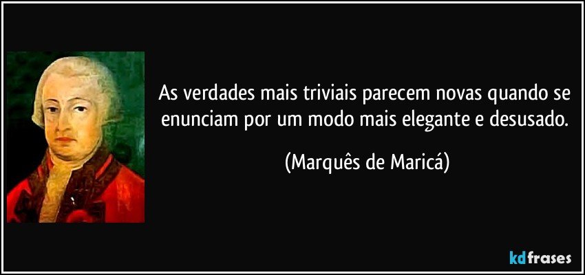 As verdades mais triviais parecem novas quando se enunciam por um modo mais elegante e desusado. (Marquês de Maricá)