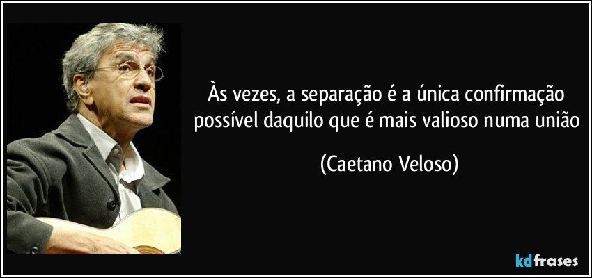 Às vezes, a separação é a única confirmação possível daquilo que é mais valioso numa união (Caetano Veloso)