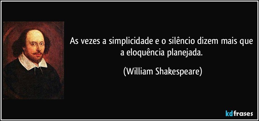 As vezes a simplicidade e o silêncio dizem mais que a eloquência planejada. (William Shakespeare)