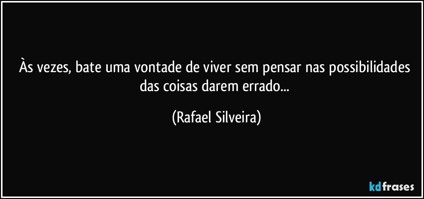 Às vezes, bate uma vontade de viver sem pensar nas possibilidades das coisas darem errado... (Rafael Silveira)