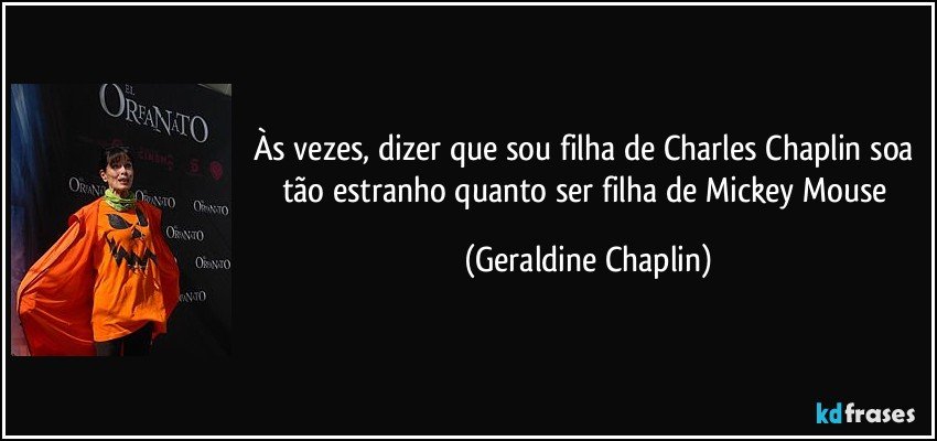 Às vezes, dizer que sou filha de Charles Chaplin soa tão estranho quanto ser filha de Mickey Mouse (Geraldine Chaplin)