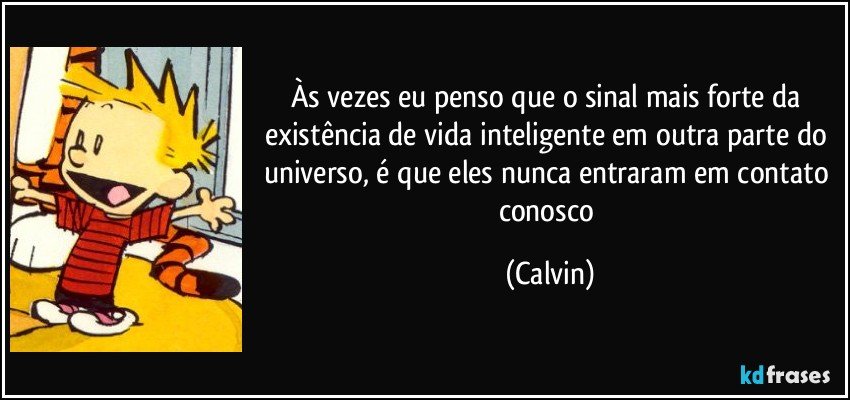 Às vezes eu penso que o sinal mais forte da existência de vida inteligente em outra parte do universo, é que eles nunca entraram em contato conosco (Calvin)