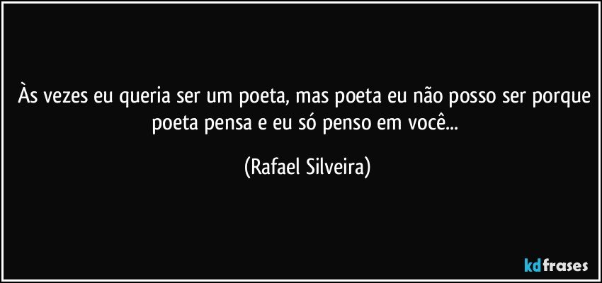 Às vezes eu queria ser um poeta, mas poeta eu não posso ser porque poeta pensa e eu só penso em você... (Rafael Silveira)