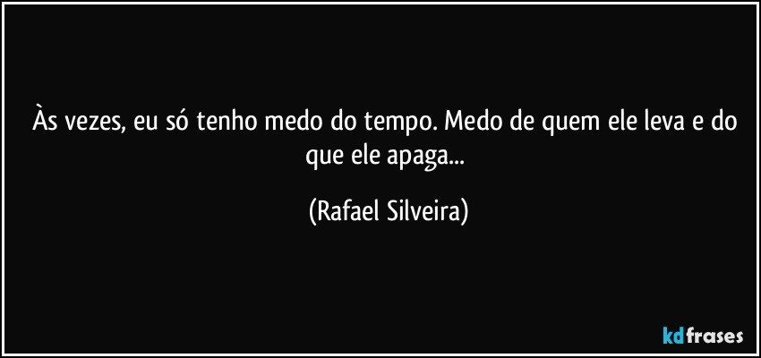 Às vezes, eu só tenho medo do tempo. Medo de quem ele leva e do que ele apaga... (Rafael Silveira)