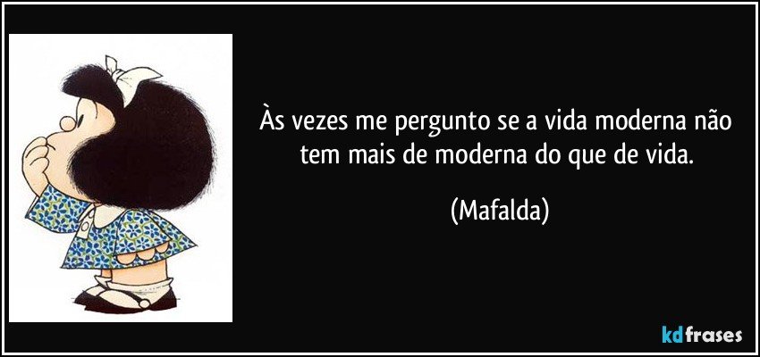 Às vezes me pergunto se a vida moderna não tem mais de moderna do que de vida. (Mafalda)