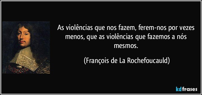 As violências que nos fazem, ferem-nos por vezes menos, que as violências que fazemos a nós mesmos. (François de La Rochefoucauld)