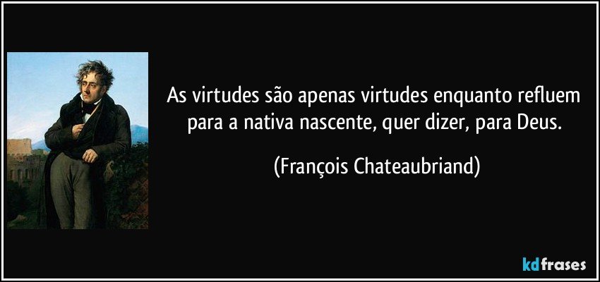 As virtudes são apenas virtudes enquanto refluem para a nativa nascente, quer dizer, para Deus. (François Chateaubriand)