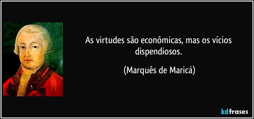 As virtudes são econômicas, mas os vícios dispendiosos. (Marquês de Maricá)