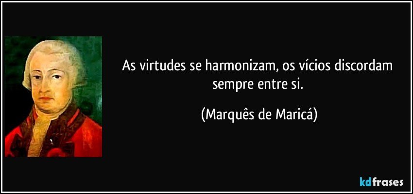 As virtudes se harmonizam, os vícios discordam sempre entre si. (Marquês de Maricá)