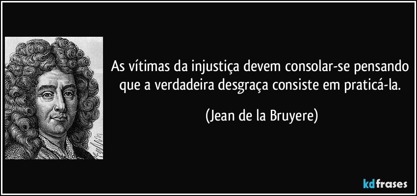 As vítimas da injustiça devem consolar-se pensando que a verdadeira desgraça consiste em praticá-la. (Jean de la Bruyere)