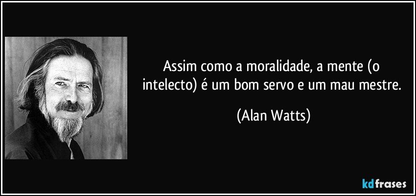 Assim como a moralidade, a mente (o intelecto) é um bom servo e um mau mestre. (Alan Watts)