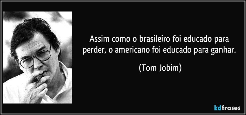 Assim como o brasileiro foi educado para perder, o americano foi educado para ganhar. (Tom Jobim)