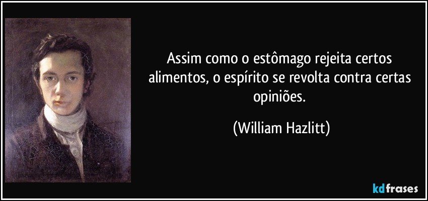 Assim como o estômago rejeita certos alimentos, o espírito se revolta contra certas opiniões. (William Hazlitt)