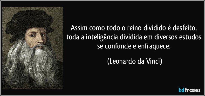 Assim como todo o reino dividido é desfeito, toda a inteligência dividida em diversos estudos se confunde e enfraquece. (Leonardo da Vinci)