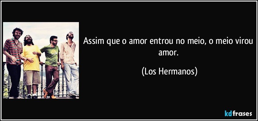 Assim que o amor entrou no meio, o meio virou amor. (Los Hermanos)