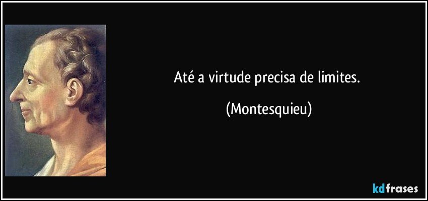 Até a virtude precisa de limites. (Montesquieu)