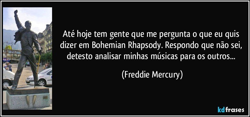 Até hoje tem gente que me pergunta o que eu quis dizer em Bohemian Rhapsody. Respondo que não sei, detesto analisar minhas músicas para os outros... (Freddie Mercury)