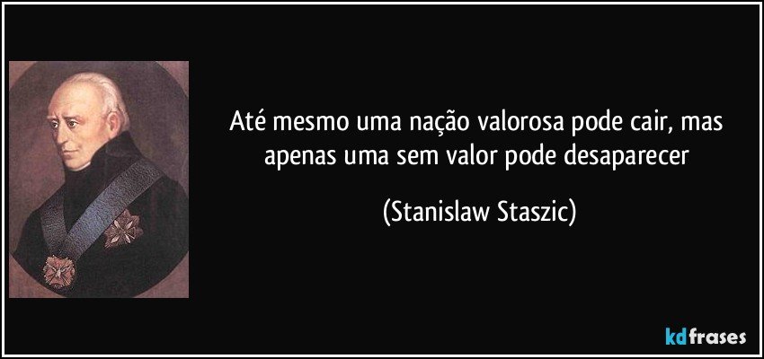 Até mesmo uma nação valorosa pode cair, mas apenas uma sem valor pode desaparecer (Stanislaw Staszic)