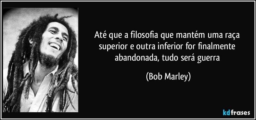 Até que a filosofia que mantém uma raça superior e outra inferior for finalmente abandonada, tudo será guerra (Bob Marley)