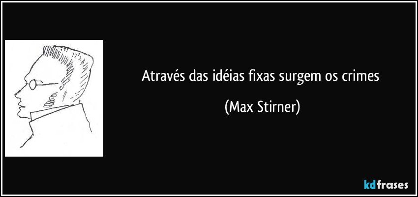 Através das idéias fixas surgem os crimes (Max Stirner)