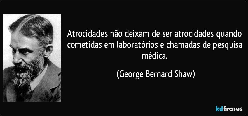 Atrocidades não deixam de ser atrocidades quando cometidas em laboratórios e chamadas de pesquisa médica. (George Bernard Shaw)