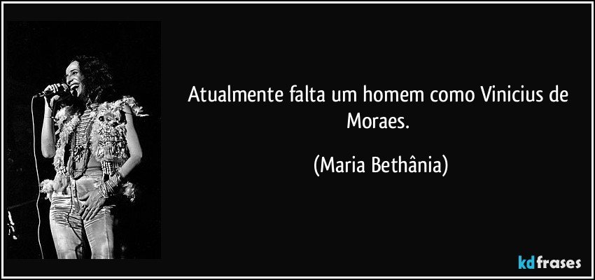 Atualmente falta um homem como Vinicius de Moraes. (Maria Bethânia)