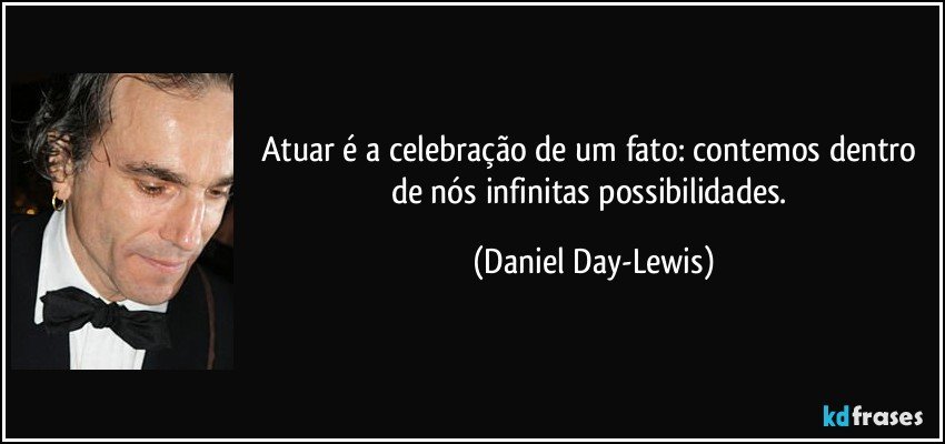 Atuar é a celebração de um fato: contemos dentro de nós infinitas possibilidades. (Daniel Day-Lewis)