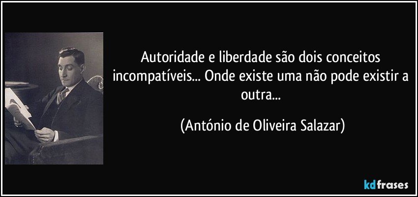 Autoridade e liberdade são dois conceitos incompatíveis... Onde existe uma não pode existir a outra... (António de Oliveira Salazar)