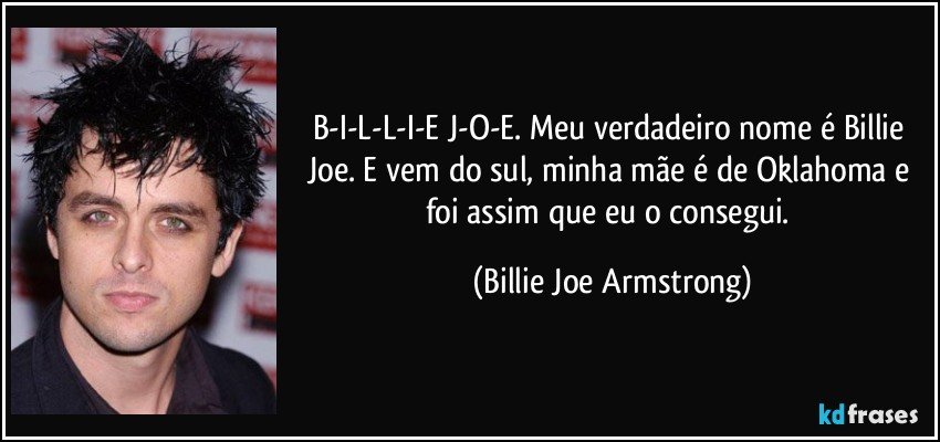 B-I-L-L-I-E J-O-E. Meu verdadeiro nome é Billie Joe. E vem do sul, minha mãe é de Oklahoma e foi assim que eu o consegui. (Billie Joe Armstrong)