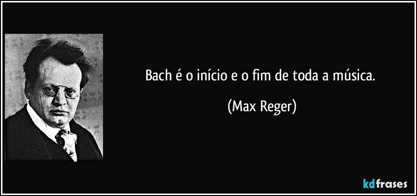 Bach é o início e o fim de toda a música. (Max Reger)